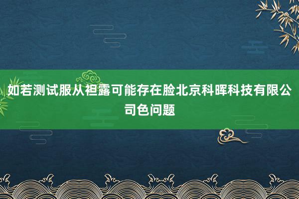 如若测试服从袒露可能存在脸北京科晖科技有限公司色问题