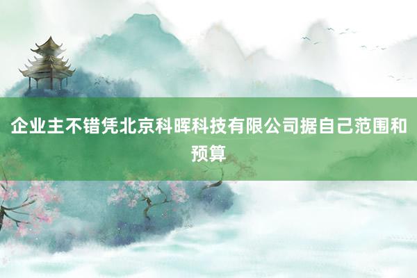 企业主不错凭北京科晖科技有限公司据自己范围和预算